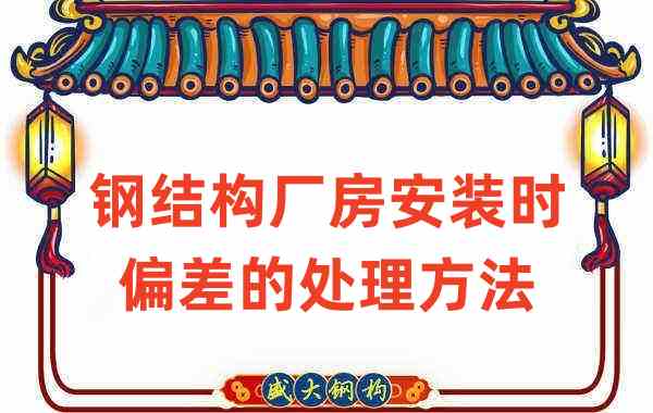 鋼結構廠家如何處理鋼結構廠房安裝時出現的偏差